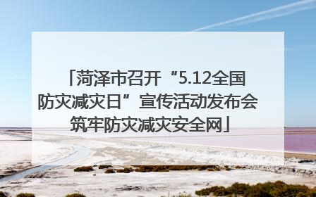 菏泽市召开“5.12全国防灾减灾日”宣传活动发布会 筑牢防灾减灾安全网