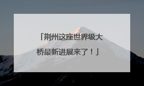 荆州这座世界级大桥最新进展来了！