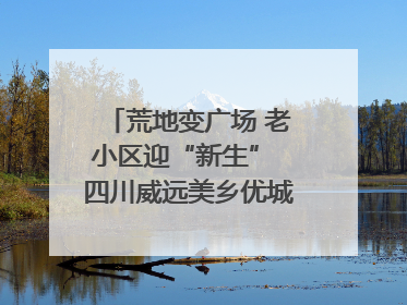 荒地变广场 老小区迎“新生” 四川威远美乡优城改出居民获得感｜万千气象看四川