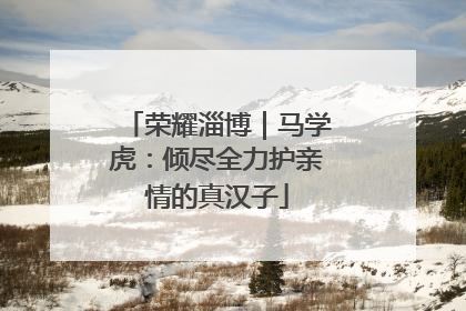荣耀淄博｜马学虎：倾尽全力护亲情的真汉子