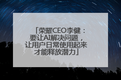 荣耀CEO李健：要让AI解决问题，让用户日常使用起来才能释放潜力