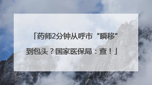 药师2分钟从呼市“瞬移”到包头？国家医保局：查！