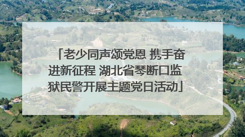 老少同声颂党恩 携手奋进新征程 湖北省琴断口监狱民警开展主题党日活动