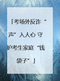 考场外反诈“声”入人心 守护考生家庭“钱袋子”