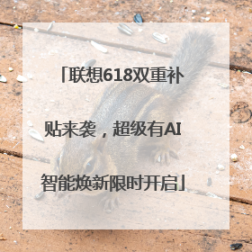 联想618双重补贴来袭，超级有AI智能焕新限时开启