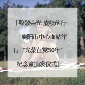 致敬荣光 赓续前行——襄阳市中心血站举行“光荣在党50年”纪念章颁发仪式