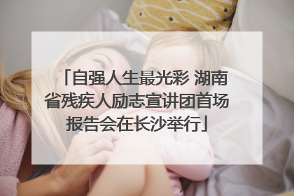 自强人生最光彩 湖南省残疾人励志宣讲团首场报告会在长沙举行
