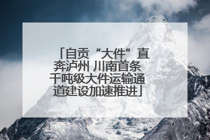 自贡“大件”直奔泸州 川南首条千吨级大件运输通道建设加速推进