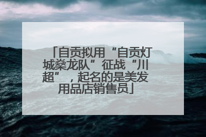 自贡拟用“自贡灯城燊龙队”征战“川超”，起名的是美发用品店销售员