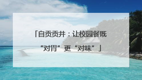 自贡贡井：让校园餐既“对胃”更“对味”