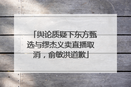 舆论质疑下东方甄选与缪杰义卖直播取消，俞敏洪道歉