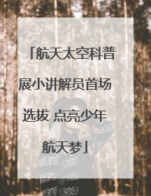 航天太空科普展小讲解员首场选拔 点亮少年航天梦