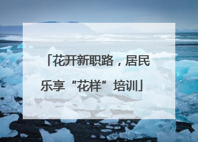 花开新职路，居民乐享“花样”培训