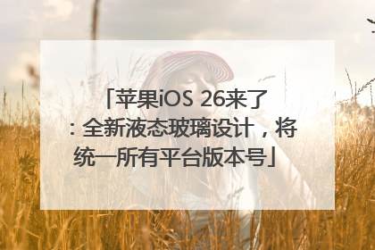 苹果iOS 26来了：全新液态玻璃设计，将统一所有平台版本号