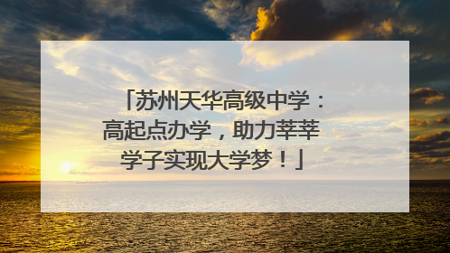 苏州天华高级中学：高起点办学，助力莘莘学子实现大学梦！