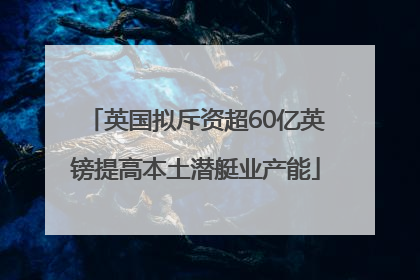 英国拟斥资超60亿英镑提高本土潜艇业产能