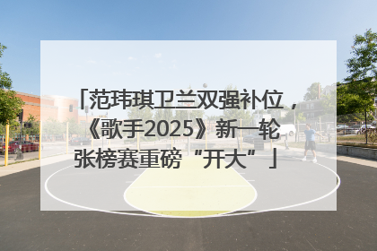 范玮琪卫兰双强补位，《歌手2025》新一轮张榜赛重磅“开大”