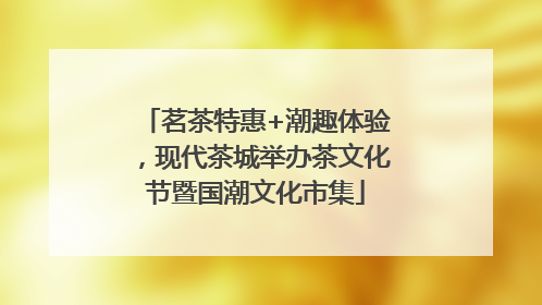 茗茶特惠+潮趣体验，现代茶城举办茶文化节暨国潮文化市集