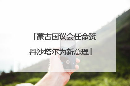蒙古国议会任命赞丹沙塔尔为新总理