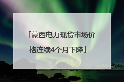 蒙西电力现货市场价格连续4个月下降