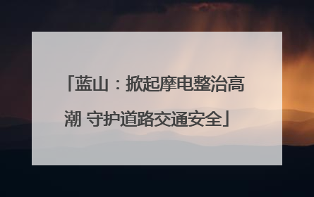 蓝山：掀起摩电整治高潮 守护道路交通安全