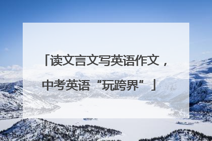 读文言文写英语作文，中考英语“玩跨界”