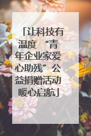 让科技有温度 “青年企业家爱心助残”公益捐赠活动暖心启航