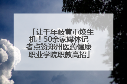让千年岐黄重焕生机！50余家媒体记者点赞郑州医药健康职业学院职教高招