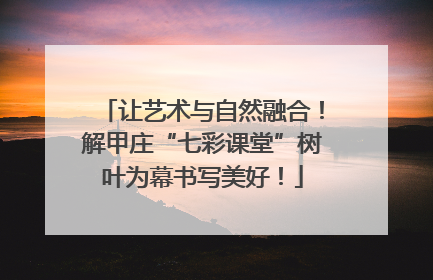 让艺术与自然融合！解甲庄“七彩课堂”树叶为幕书写美好！
