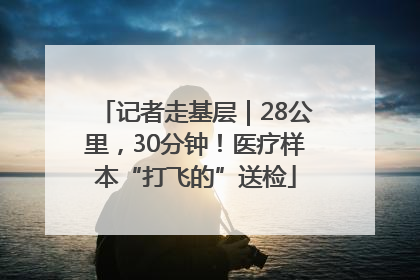 记者走基层｜28公里，30分钟！医疗样本“打飞的”送检