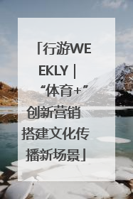 行游WEEKLY｜“体育+”创新营销 搭建文化传播新场景