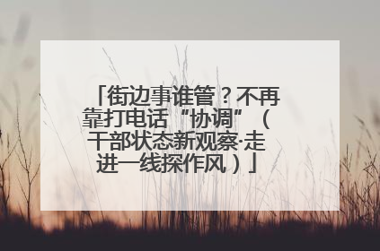 街边事谁管？不再靠打电话“协调”（干部状态新观察·走进一线探作风）