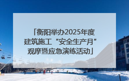 衡阳举办2025年度建筑施工“安全生产月”观摩暨应急演练活动