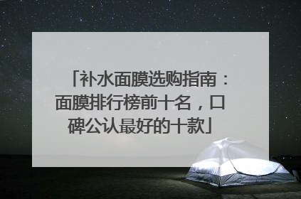 补水面膜选购指南：面膜排行榜前十名，口碑公认最好的十款