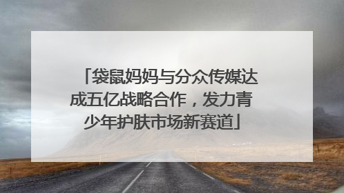 袋鼠妈妈与分众传媒达成五亿战略合作，发力青少年护肤市场新赛道