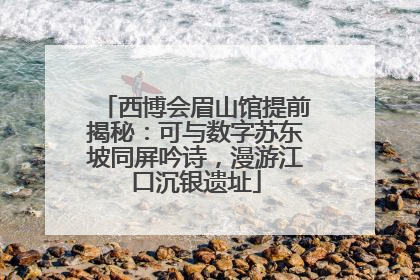 西博会眉山馆提前揭秘：可与数字苏东坡同屏吟诗，漫游江口沉银遗址