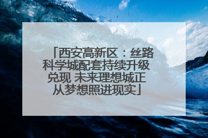 西安高新区：丝路科学城配套持续升级兑现 未来理想城正从梦想照进现实