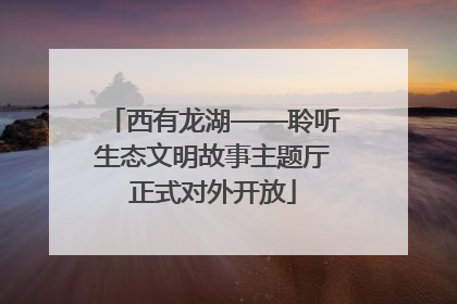 西有龙湖——聆听生态文明故事主题厅正式对外开放