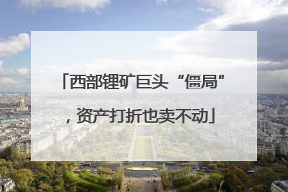 西部锂矿巨头“僵局”，资产打折也卖不动