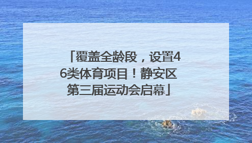 覆盖全龄段，设置46类体育项目！静安区第三届运动会启幕