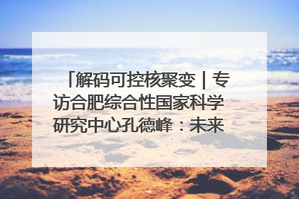 解码可控核聚变｜专访合肥综合性国家科学研究中心孔德峰：未来电费降至足够低时，工厂有望代替农田产粮