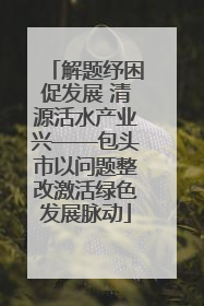 解题纾困促发展 清源活水产业兴——包头市以问题整改激活绿色发展脉动