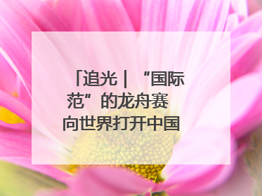 追光｜“国际范”的龙舟赛 向世界打开中国文化的大门