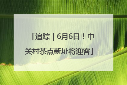 追踪｜6月6日！中关村茶点新址将迎客