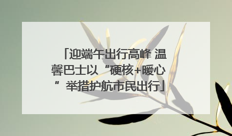 迎端午出行高峰 温馨巴士以“硬核+暖心”举措护航市民出行