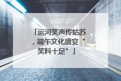 运河笑声传姑苏，端午文化盛宴“笑料十足”
