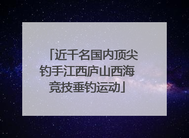 近千名国内顶尖钓手江西庐山西海竞技垂钓运动