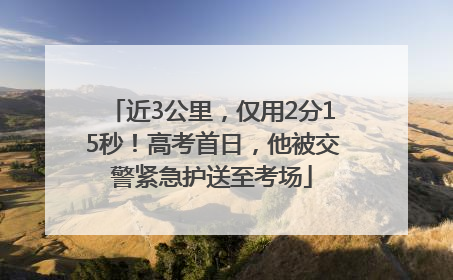 近3公里，仅用2分15秒！高考首日，他被交警紧急护送至考场