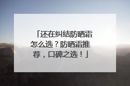 还在纠结防晒霜怎么选？防晒霜推荐，口碑之选！
