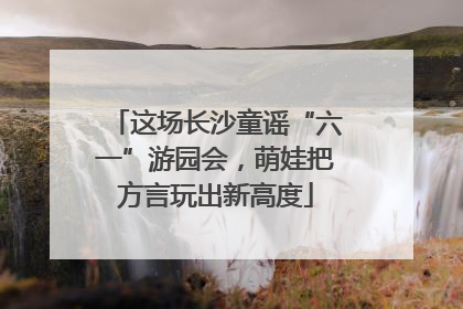 这场长沙童谣“六一”游园会，萌娃把方言玩出新高度